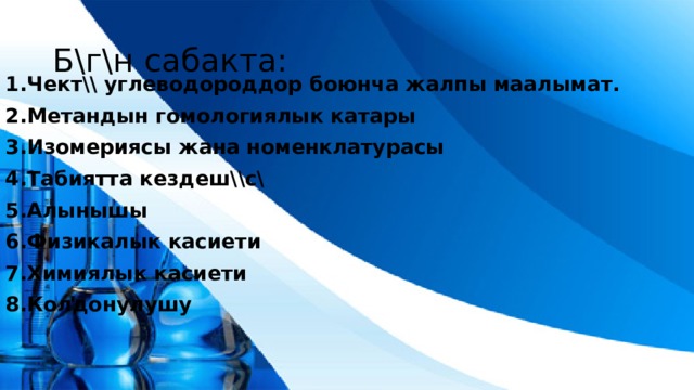 Б\г\н сабакта: 1.Чект\\ углеводороддор боюнча жалпы маалымат. 2.Метандын гомологиялык катары 3.Изомериясы жана номенклатурасы 4.Табиятта кездеш\\с\ 5.Алынышы 6.Физикалык касиети 7.Химиялык касиети 8.Колдонулушу 