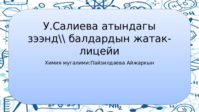 У.Салиева атындагы зээнд\\ балдардын жатак-лицейи Химия мугалими:Пайзилдаева Айжаркын 