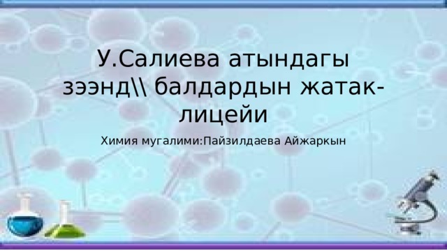 У.Салиева атындагы зээнд\\ балдардын жатак-лицейи Химия мугалими:Пайзилдаева Айжаркын 