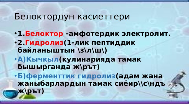 Белоктордун касиеттери 1. Белоктор -амфотердик электролит. 2. Гидролиз (1-лик пептиддик байланыштын \з\л\ш\) А)Кычкыл (кулинарияда тамак бышырганда ж\рът) Б)ферменттик гидролиз (адам жана жаныбарлардын тамак сиёир\\с\ндъ ж\рът) 