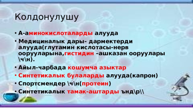 Колдонулушу А-а минокислоталарды алууда Медициналык дары- дармектерди алууда(глутамин кислотасы-нерв оорууларына, гистидин –ашказан ооруулары \ч\н). Айыл-чарбада кошумча азыктар Синтетикалык булаларды алууда(капрон) Спортсмендер \ч\н( протеин ) Синтетикалык тамак-аштарды ънд\р\\ 