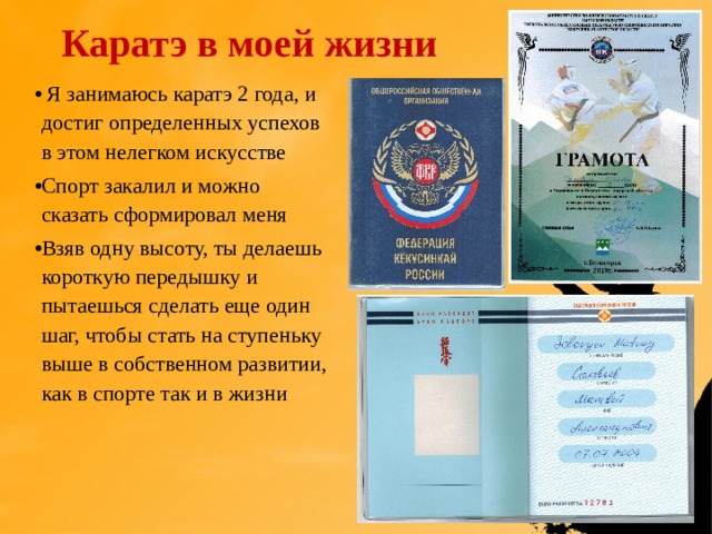 Каратэ в моей жизни  Я занимаюсь каратэ 2 года, и достиг определенных успехов в этом нелегком искусстве Спорт закалил и можно сказать сформировал меня Взяв одну высоту, ты делаешь короткую передышку и пытаешься сделать еще один шаг, чтобы стать на ступеньку выше в собственном развитии, как в спорте так и в жизни 