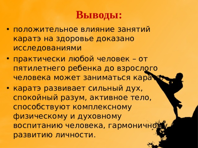 Выводы: положительное влияние занятий каратэ на здоровье доказано исследованиями практически любой человек – от пятилетнего ребенка до взрослого человека может заниматься каратэ. каратэ развивает сильный дух, спокойный разум, активное тело, способствуют комплексному физическому и духовному воспитанию человека, гармоничному развитию личности. 