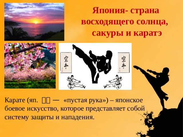 Япония- страна восходящего солнца,  сакуры и каратэ Карате (яп. 空手 — «пустая рука») – японское боевое искусство, которое представляет собой систему защиты и нападения.  
