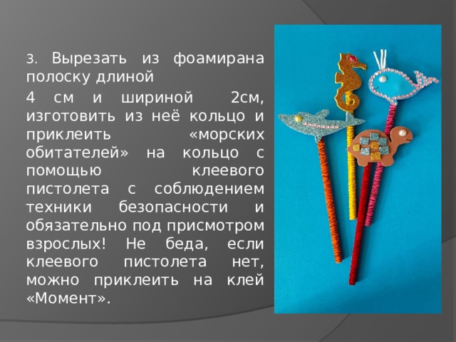 3. Вырезать из фоамирана полоску длиной 4 см и шириной 2см, изготовить из неё кольцо и приклеить «морских обитателей» на кольцо с помощью клеевого пистолета с соблюдением техники безопасности и обязательно под присмотром взрослых! Не беда, если клеевого пистолета нет, можно приклеить на клей «Момент». 