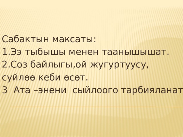 Сабактын максаты: 1.Ээ тыбышы менен таанышышат. 2.Соз байлыгы,ой жугуртуусу, суйлөө кеби өсөт. 3 Ата –энени сыйлоого тарбияланат. 
