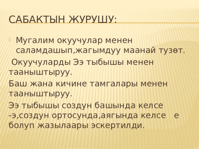 Сабактын журушу: Мугалим окуучулар менен саламдашып,жагымдуу маанай тузөт.  Окуучуларды Ээ тыбышы менен тааныштыруу. Баш жана кичине тамгалары менен тааныштыруу. Ээ тыбышы создун башында келсе -э,создун ортосунда,аягында келсе е болуп жазылаары эскертилди. 