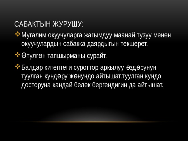 Сабактын журушу: Мугалим окуучуларга жагымдуу маанай тузуу менен окуучулардын сабакка даярдыгын текшерет. Өтулгөн тапшырманы сурайт. Балдар китептеги суроттор аркылуу өздөрунун туулган кундөру жөнундо айтышат.туулган кундо досторуна кандай белек бергендигин да айтышат. 