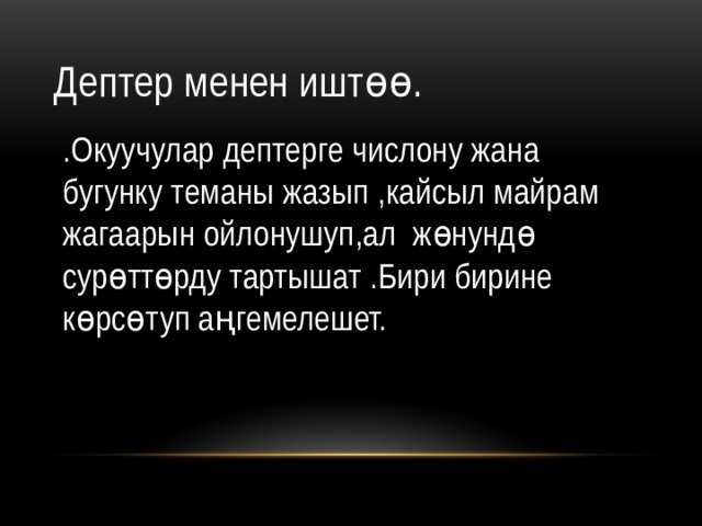 Дептер менен иштөө. .Окуучулар дептерге числону жана бугунку теманы жазып ,кайсыл майрам жагаарын ойлонушуп,ал жөнундө сурөттөрду тартышат .Бири бирине көрсөтуп аңгемелешет. 