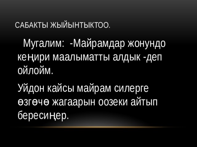 Сабакты жыйынтыктоо.  Мугалим: -Майрамдар жонундо кеңири маалыматты алдык -деп ойлойм. Уйдон кайсы майрам силерге өзгөчө жагаарын оозеки айтып бересиңер. 
