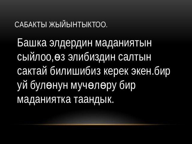 Сабакты жыйынтыктоо. Башка элдердин маданиятын сыйлоо,өз элибиздин салтын сактай билишибиз керек экен.бир уй булөнун мучөлөру бир маданиятка таандык. 