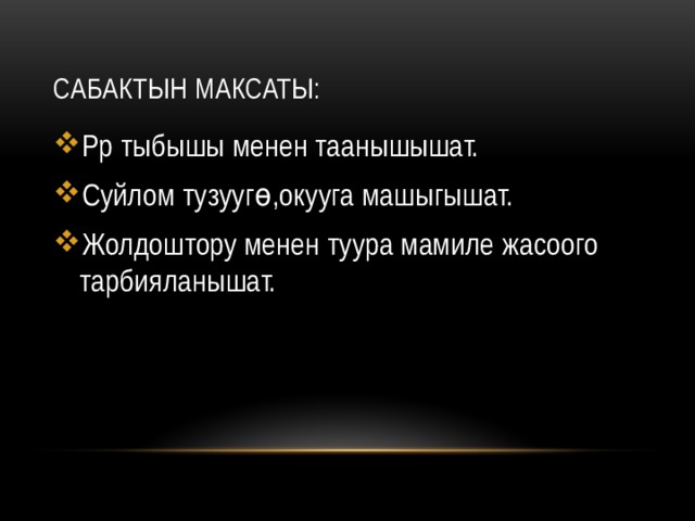 Сабактын максаты: Рр тыбышы менен таанышышат. Суйлом тузуугө,окууга машыгышат. Жолдоштору менен туура мамиле жасоого тарбияланышат. 