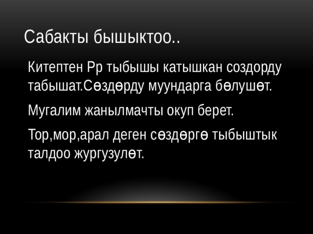 Сабакты бышыктоо.. Китептен Рр тыбышы катышкан создорду табышат.Сөздөрду муундарга бөлушөт. Мугалим жанылмачты окуп берет. Тор,мор,арал деген сөздөргө тыбыштык талдоо жургузулөт. 