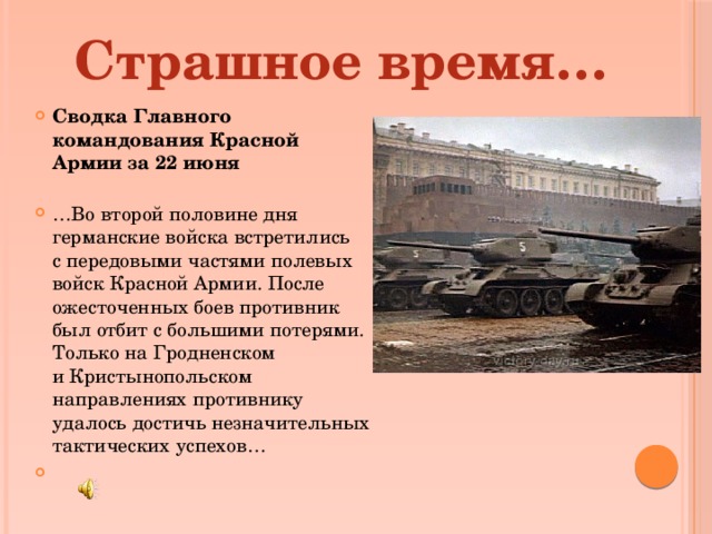 Страшное время… Сводка Главного командования Красной Армии за 22 июня   … Во второй половине дня германские войска встретились с передовыми частями полевых войск Красной Армии. После ожесточенных боев противник был отбит с большими потерями. Только на Гродненском и Кристынопольском направлениях противнику удалось достичь незначительных тактических успехов…   