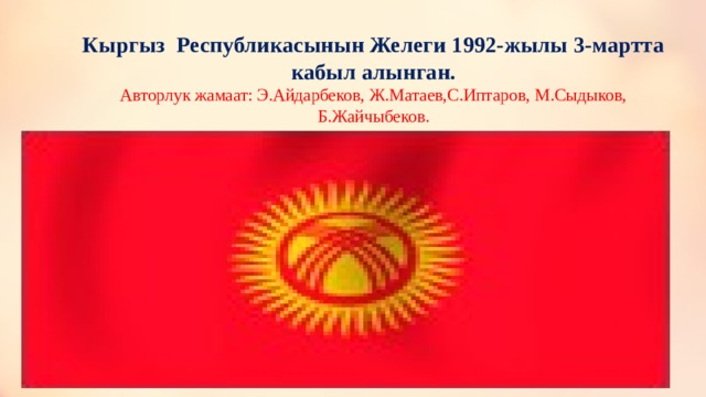 Кыргыз Республикасынын Желеги 1992-жылы 3-мартта кабыл алынган.  Авторлук жамаат: Э.Айдарбеков, Ж.Матаев,С.Иптаров, М.Сыдыков, Б.Жайчыбеков. 