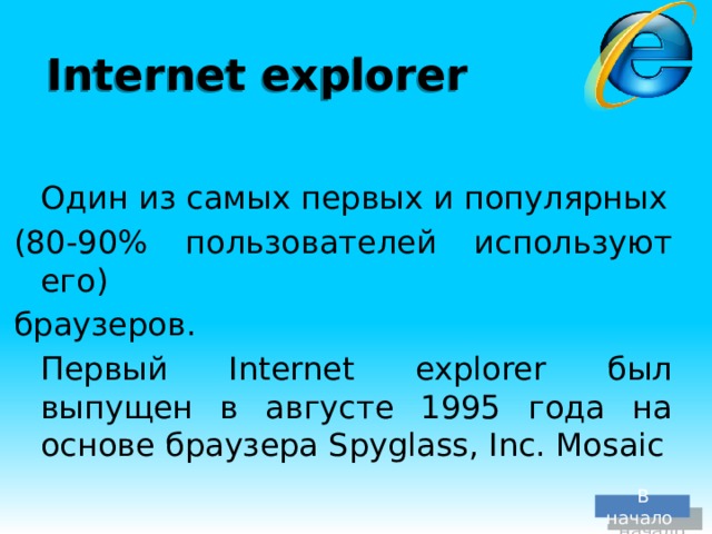 Internet explorer  Один из самых первых и популярных (80-90% пользователей используют его) браузеров.  Первый Internet explorer был выпущен в августе 1995 года на основе браузера Spyglass, Inc. Mosaic В начало 