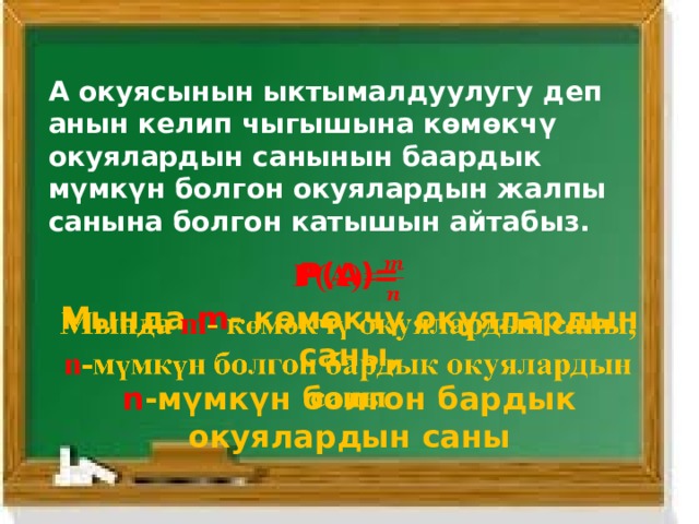 А окуясынын ыктымалдуулугу деп анын келип чыгышына көмөкчү окуялардын санынын баардык мүмкүн болгон окуялардын жалпы санына болгон катышын айтабыз. Р(А)=   Мында m - көмөкчү окуялардын саны, n -мүмкүн болгон бардык окуялардын саны 