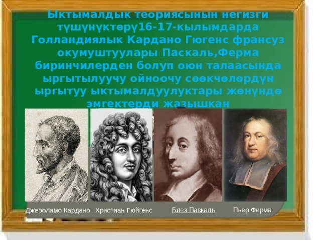 Ыктымалдык теориясынын негизги түшүнүктөрү16-17-кылымдарда Голландиялык Кардано Гюгенс франсуз окумуштуулары Паскаль,Ферма биринчилерден болуп оюн талаасында ыргытылуучу ойноочу сөөкчөлөрдүн ыргытуу ыктымалдуулуктары жөнүндө эмгектерди жазышкан 