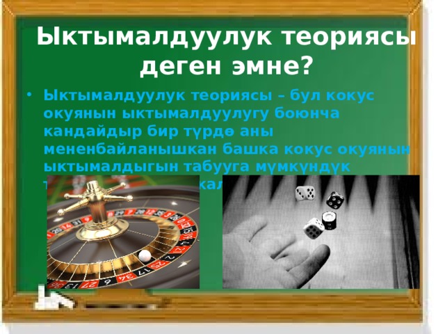 Ыктымалдуулук теориясы деген эмне? Ыктымалдуулук теориясы – бул кокус окуянын ыктымалдуулугу боюнча кандайдыр бир түрдө аны мененбайланышкан башка кокус окуянын ыктымалдыгын табууга мүмкүндүк түзүүчү математикалык илим. 