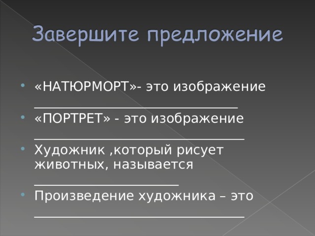 «НАТЮРМОРТ»- это изображение _______________________________ «ПОРТРЕТ» - это изображение ________________________________ Художник ,который рисует животных, называется ______________________ Произведение художника – это ________________________________  