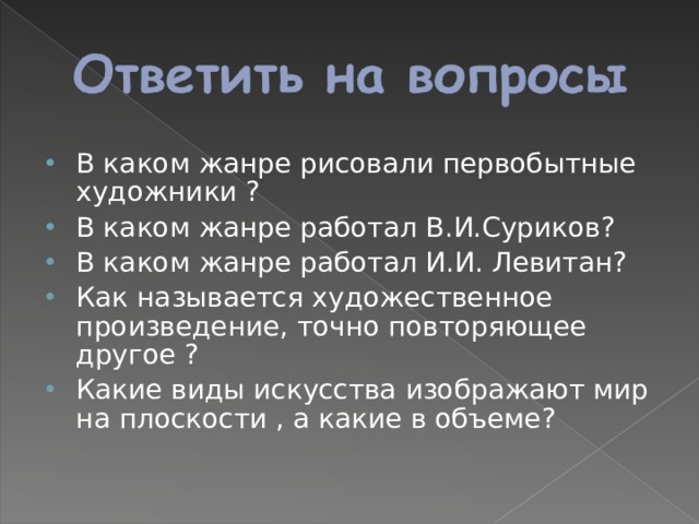 В каком жанре рисовали первобытные художники ? В каком жанре работал В.И.Суриков? В каком жанре работал И.И. Левитан? Как называется художественное произведение, точно повторяющее другое ? Какие виды искусства изображают мир на плоскости , а какие в объеме?  
