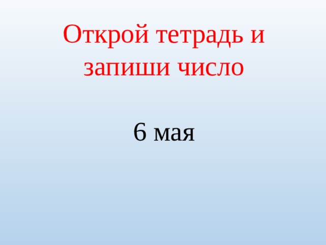 Открой тетрадь и запиши число 6 мая 
