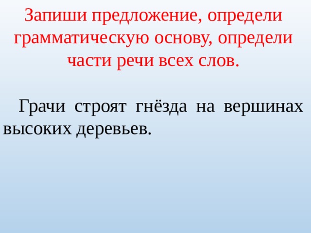 Запиши предложение, определи грамматическую основу, определи части речи всех слов.  Грачи строят гнёзда на вершинах высоких деревьев. 