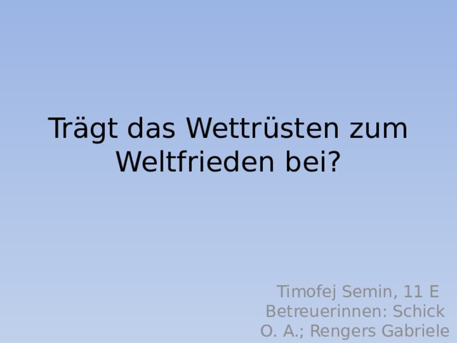 Trägt das Wettrüsten zum Weltfrieden bei?  Timofej Semin, 11 E Betreuerinnen: Schick O. A.; Rengers Gabriele 