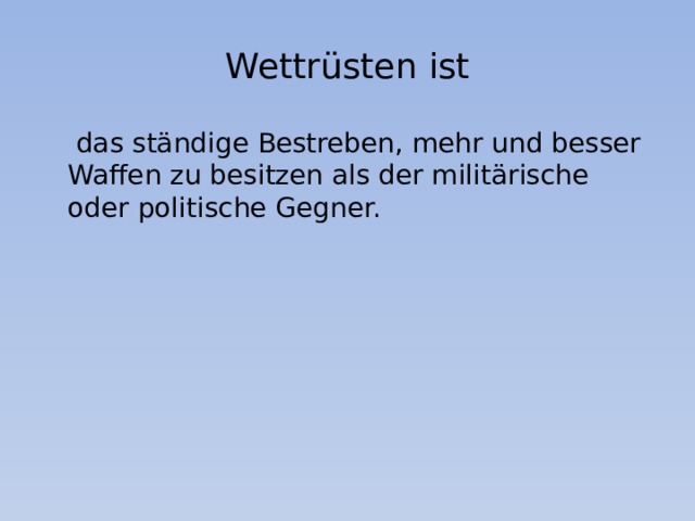 Wettrüsten ist  das ständige Bestreben, mehr und besser Waffen zu besitzen als der militärische oder politische Gegner. 