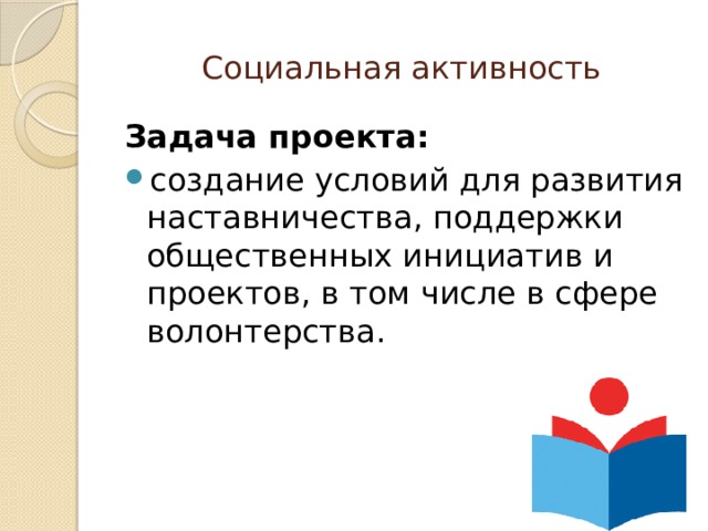Социальная активность Задача проекта:  создание условий для развития наставничества, поддержки общественных инициатив и проектов, в том числе в сфере волонтерства. 