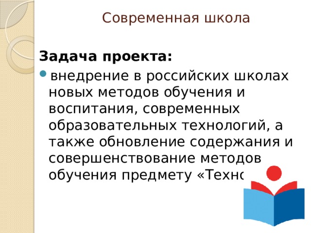 Современная школа Задача проекта:  внедрение в российских школах новых методов обучения и воспитания, современных образовательных технологий, а также обновление содержания и совершенствование методов обучения предмету «Технология». 