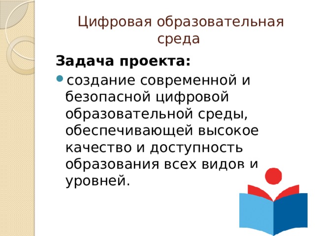  Цифровая образовательная среда Задача проекта:  создание современной и безопасной цифровой образовательной среды, обеспечивающей высокое качество и доступность образования всех видов и уровней. 
