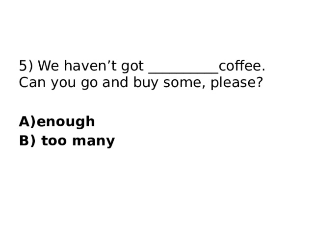 5) We haven’t got __________coffee. Can you go and buy some, please? enough  too many 