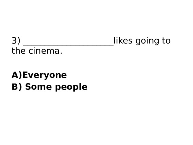 3) _____________________likes going to the cinema. A)Everyone B) Some people 