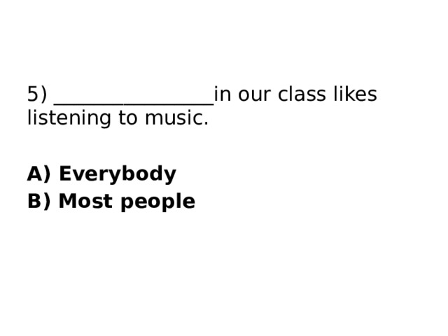 5) ________________in our class likes listening to music. A) Everybody B) Most people 