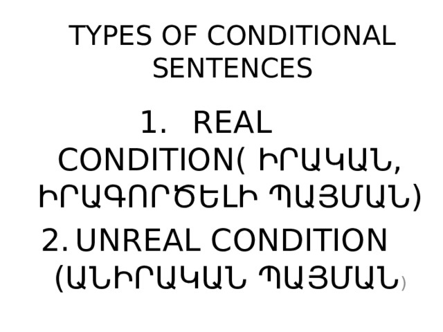 TYPES OF CONDITIONAL SENTENCES REAL CONDITION( ԻՐԱԿԱՆ, ԻՐԱԳՈՐԾԵԼԻ ՊԱՅՄԱՆ) UNREAL CONDITION (ԱՆԻՐԱԿԱՆ ՊԱՅՄԱՆ ) 
