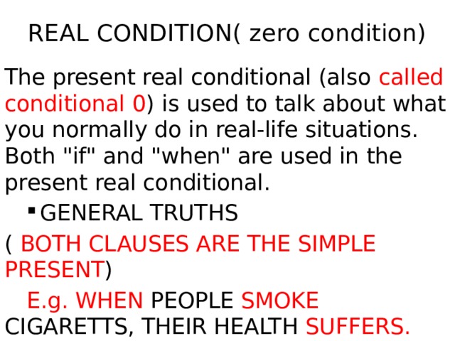 REAL CONDITION( zero condition) The present real conditional (also called conditional 0 ) is used to talk about what you normally do in real-life situations. Both 
