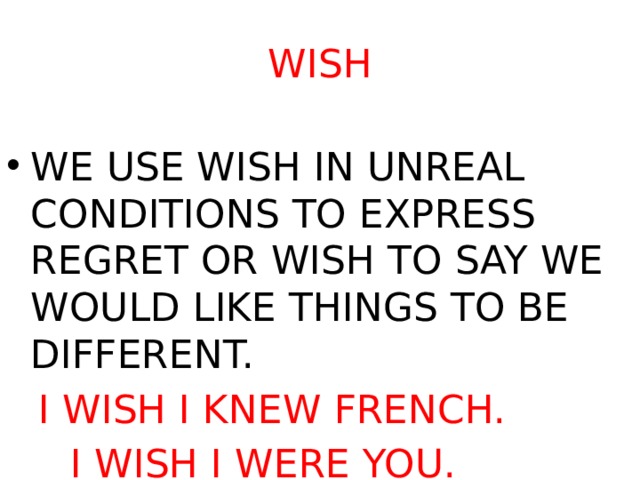WISH WE USE WISH IN UNREAL CONDITIONS TO EXPRESS REGRET OR WISH TO SAY WE WOULD LIKE THINGS TO BE DIFFERENT.  I WISH I KNEW FRENCH.   I WISH I WERE YOU. 