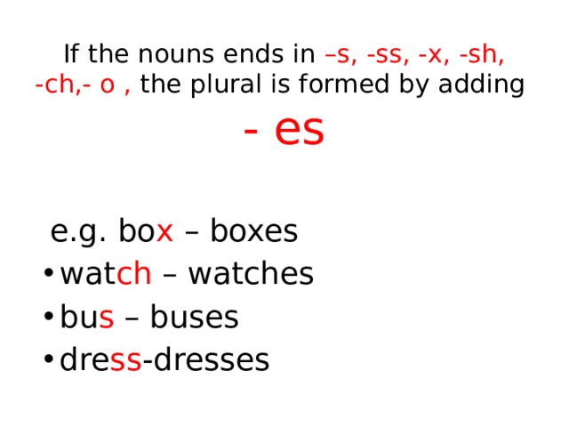 If the nouns ends in –s, -ss, -x, -sh, -ch,- o , the plural is formed by adding  - es    e.g. bo x – boxes wat ch – watches bu s – buses dre ss -dresses 
