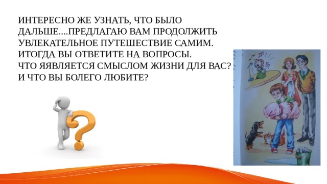 ИНТЕРЕСНО ЖЕ УЗНАТЬ, ЧТО БЫЛО ДАЛЬШЕ....ПРЕДЛАГАЮ ВАМ ПРОДОЛЖИТЬ УВЛЕКАТЕЛЬНОЕ ПУТЕШЕСТВИЕ САМИМ. ИТОГДА ВЫ ОТВЕТИТЕ НА ВОПРОСЫ. ЧТО ЯЯВЛЯЕТСЯ СМЫСЛОМ ЖИЗНИ ДЛЯ ВАС? И ЧТО ВЫ БОЛЕГО ЛЮБИТЕ? 