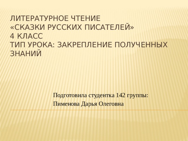 Литературное чтение  «Сказки русских писателей»  4 класс  Тип урока: Закрепление полученных знаний Подготовила студентка 142 группы: Пименова Дарья Олеговна 