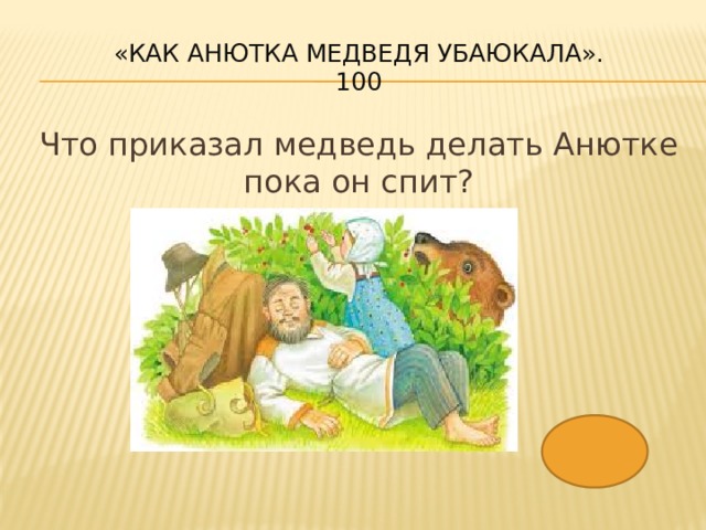 «Как Анютка медведя убаюкала».  100 Что приказал медведь делать Анютке пока он спит? 
