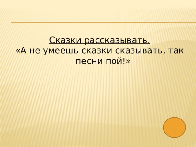 Сказки рассказывать. «А не умеешь сказки сказывать, так песни пой!» 