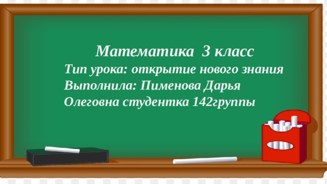 Математика 3 класс Тип урока: открытие нового знания Выполнила: Пименова Дарья Олеговна студентка 142группы  