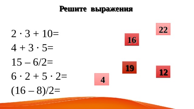 Решите выражения   22 2 · 3 + 10= 4 + 3 · 5= 15 – 6/2= 6 · 2 + 5 · 2= (16 – 8)/2= 16 19 12  4 