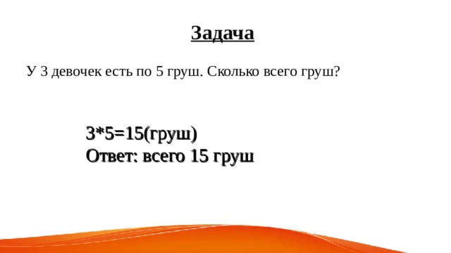 Задача  У 3 девочек есть по 5 груш. Сколько всего груш? 3*5=15(груш) Ответ: всего 15 груш 