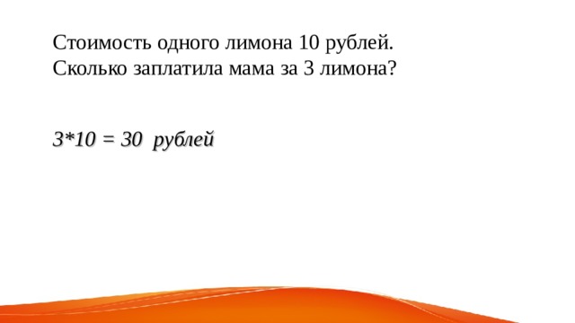 Стоимость одного лимона 10 рублей. Сколько заплатила мама за 3 лимона? 3*10 = 30 рублей 