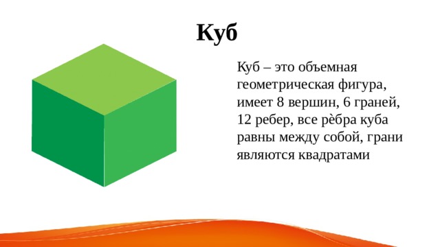 Куб  Куб – это объемная геометрическая фигура, имеет 8 вершин, 6 граней, 12 ребер, все рѐбра куба равны между собой, грани являются квадратами 