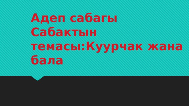 Адеп сабагы  Сабактын темасы:Куурчак жана бала 
