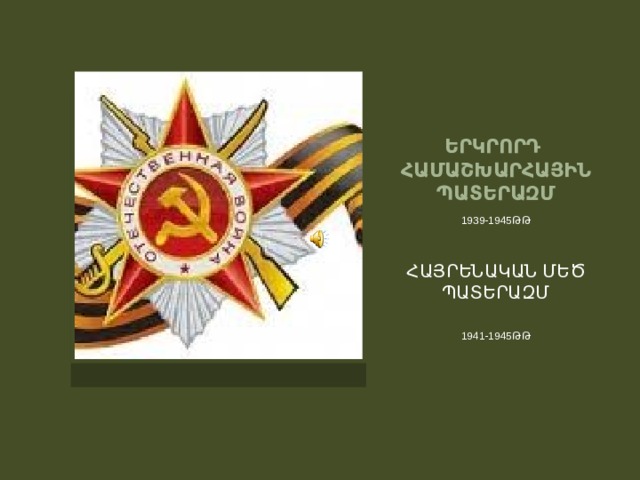 ԵՐԿՐՈՐԴ ՀԱՄԱՇԽԱՐՀԱՅԻՆ ՊԱՏԵՐԱԶՄ 1939-1945ԹԹ ՀԱՅՐԵՆԱԿԱՆ ՄԵԾ ՊԱՏԵՐԱԶՄ 1941-1945ԹԹ 